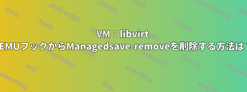 VM：libvirt QEMUフックからManagedsave-removeを削除する方法は？