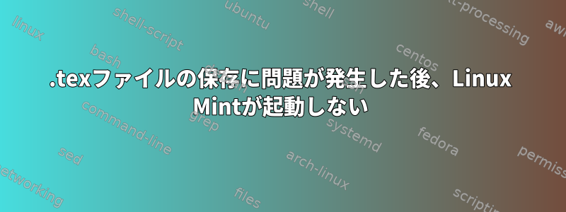 .texファイルの保存に問題が発生した後、Linux Mintが起動しない