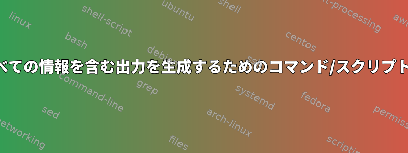 1行に必要なすべての情報を含む出力を生成するためのコマンド/スクリプトが必要です。