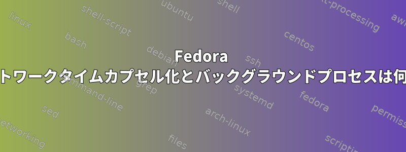 Fedora 26のネットワークタイムカプセル化とバックグラウンドプロセスは何ですか？