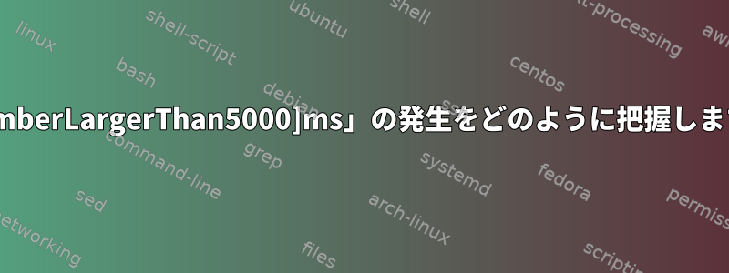 「[numberLargerThan5000]ms」の発生をどのように把握しますか？