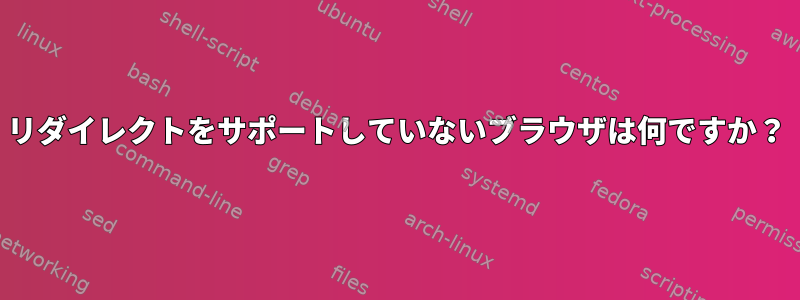 リダイレクトをサポートしていないブラウザは何ですか？