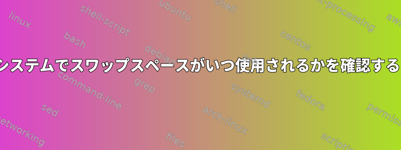 Linuxシステムでスワップスペースがいつ使用されるかを確認するには？