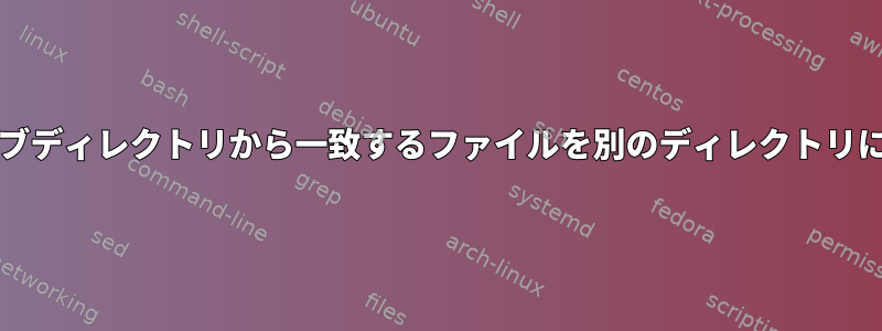 ディレクトリ/サブディレクトリから一致するファイルを別のディレクトリにコピーする方法