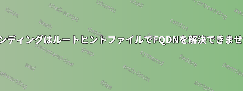 バインディングはルートヒントファイルでFQDNを解決できません。