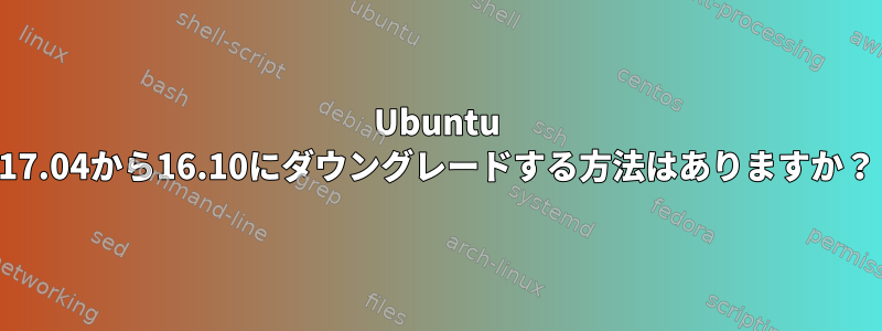 Ubuntu 17.04から16.10にダウングレードする方法はありますか？