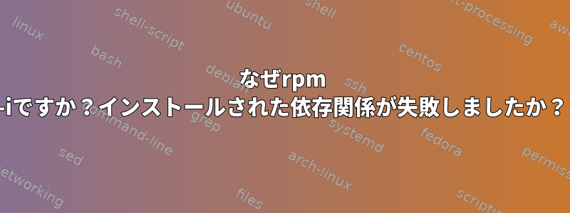 なぜrpm -iですか？インストールされた依存関係が失敗しましたか？