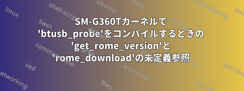 SM-G360Tカーネルで 'btusb_probe'をコンパイルするときの 'get_rome_version'と 'rome_download'の未定義参照