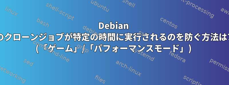 Debian のクローンジョブが特定の時間に実行されるのを防ぐ方法は? (「ゲーム」/「パフォーマンスモード」)