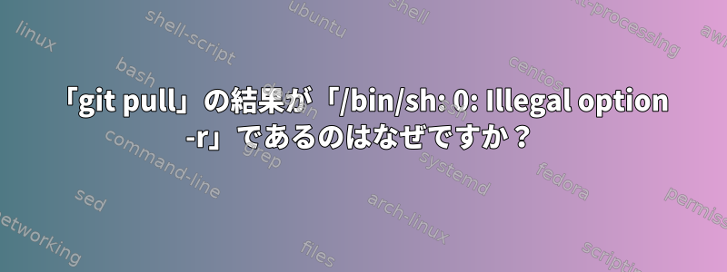 「git pull」の結果が「/bin/sh: 0: Illegal option -r」であるのはなぜですか？