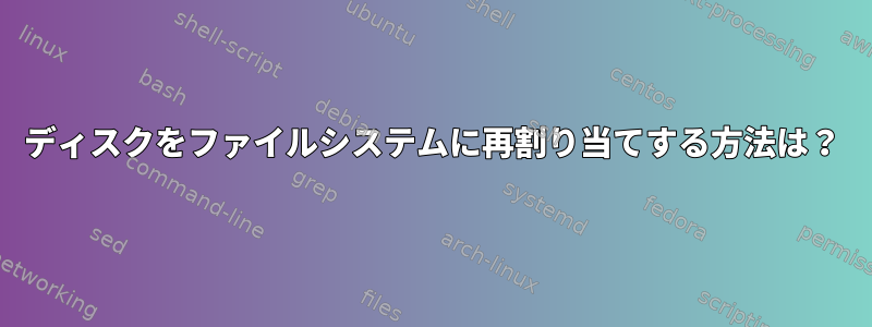 ディスクをファイルシステムに再割り当てする方法は？