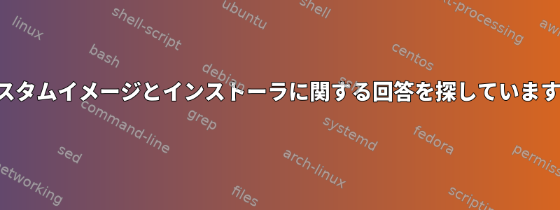 カスタムイメージとインストーラに関する回答を探しています。