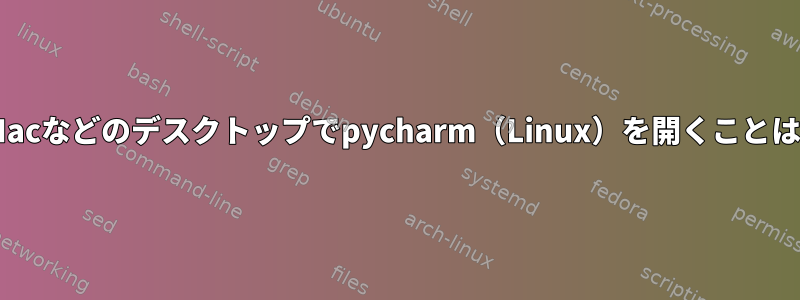 WindowsやMacなどのデスクトップでpycharm（Linux）を開くことはできますか？