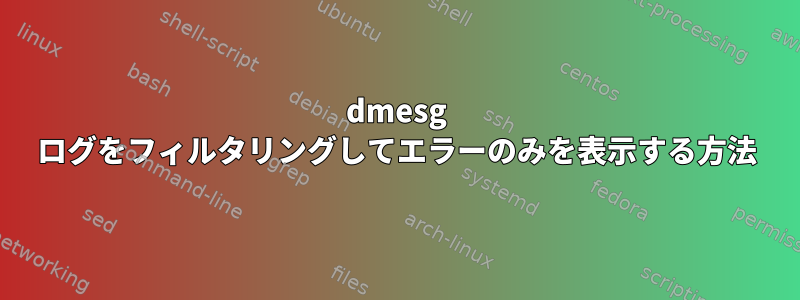 dmesg ログをフィルタリングしてエラーのみを表示する方法