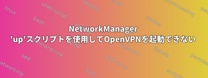 NetworkManager 'up'スクリプトを使用してOpenVPNを起動できない