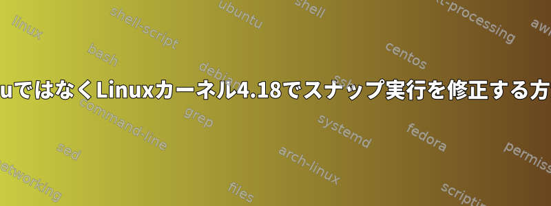 UbuntuではなくLinuxカーネル4.18でスナップ実行を修正する方法は？