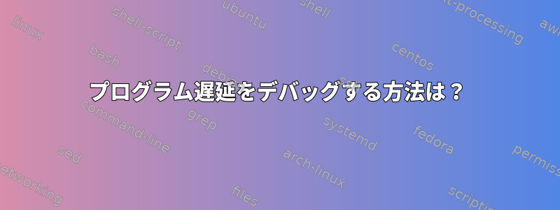 プログラム遅延をデバッグする方法は？