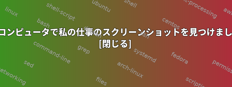 私のコンピュータで私の仕事のスクリーンショットを見つけました。 [閉じる]