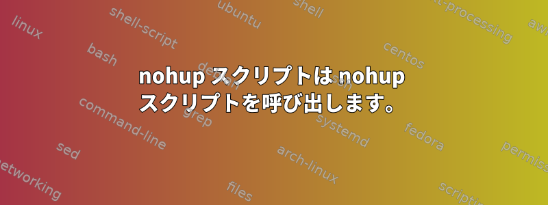 nohup スクリプトは nohup スクリプトを呼び出します。