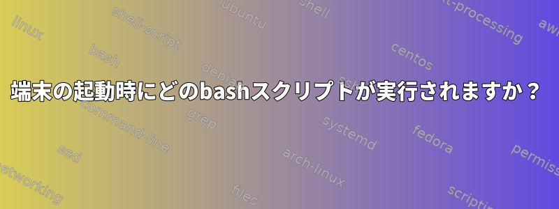 端末の起動時にどのbashスクリプトが実行されますか？