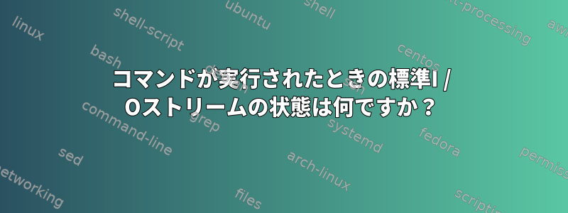 コマンドが実行されたときの標準I / Oストリームの状態は何ですか？