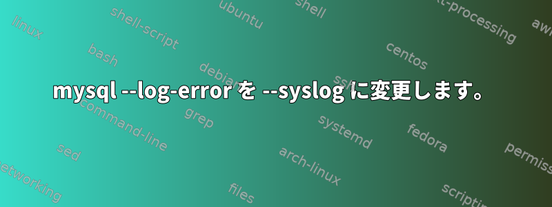 mysql --log-error を --syslog に変更します。