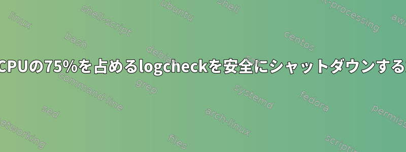 何時間もCPUの75％を占めるlogcheckを安全にシャットダウンする方法は？