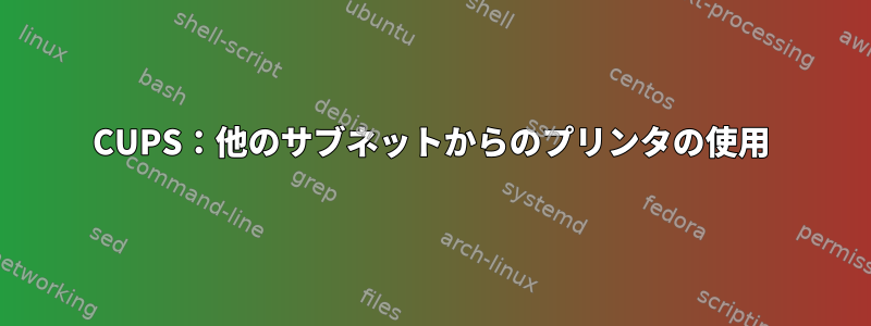 CUPS：他のサブネットからのプリンタの使用