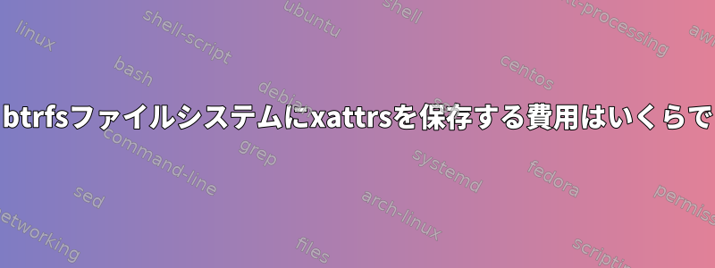 ext4、btrfsファイルシステムにxattrsを保存する費用はいくらですか？