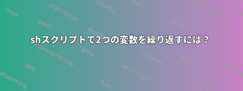 shスクリプトで2つの変数を繰り返すには？