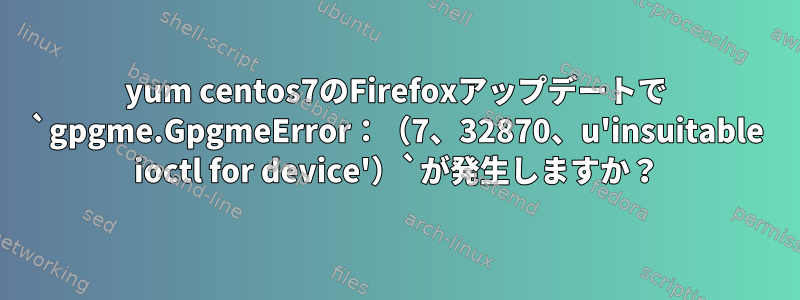 yum centos7のFirefoxアップデートで `gpgme.GpgmeError：（7、32870、u'insuitable ioctl for device'）`が発生しますか？