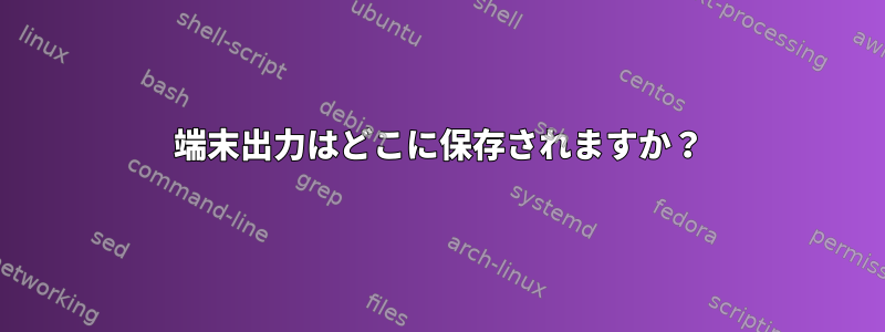 端末出力はどこに保存されますか？