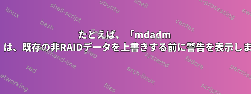 たとえば、「mdadm --add」は、既存の非RAIDデータを上書きする前に警告を表示しますか？