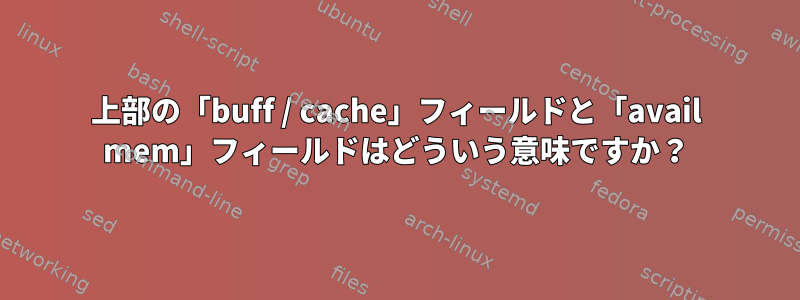 上部の「buff / cache」フィールドと「avail mem」フィールドはどういう意味ですか？