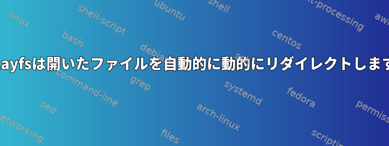 Overlayfsは開いたファイルを自動的に動的にリダイレクトしますか？