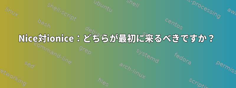 Nice対ionice：どちらが最初に来るべきですか？