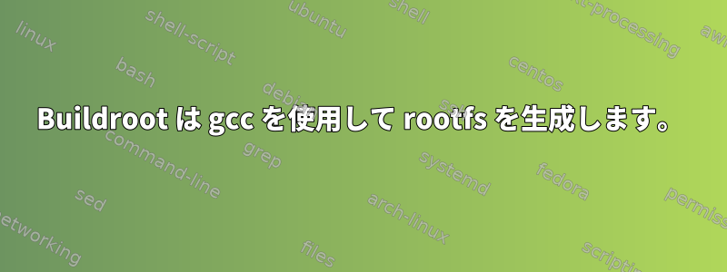 Buildroot は gcc を使用して rootfs を生成します。