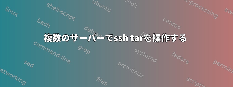 複数のサーバーでssh tarを操作する