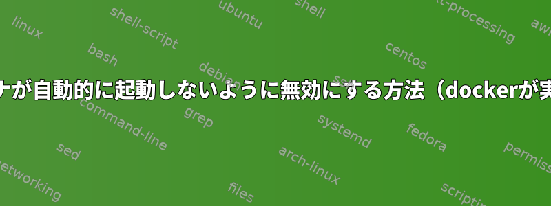 dockerdを介してコンテナが自動的に起動しないように無効にする方法（dockerが実行されていないとき）？