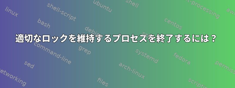 適切なロックを維持するプロセスを終了するには？