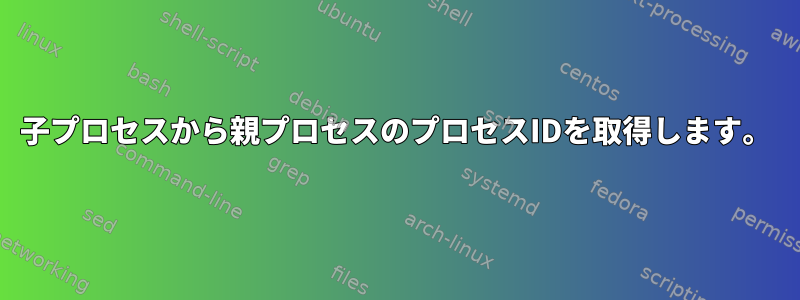 子プロセスから親プロセスのプロセスIDを取得します。