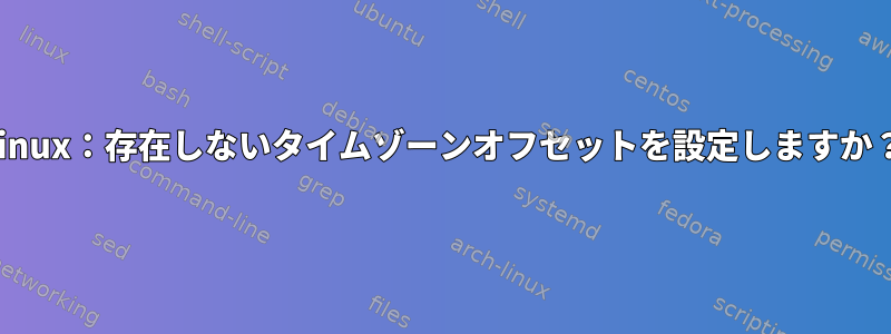 Linux：存在しないタイムゾーンオフセットを設定しますか？