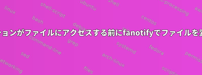 他のアプリケーションがファイルにアクセスする前にfanotifyでファイルを変更できますか？