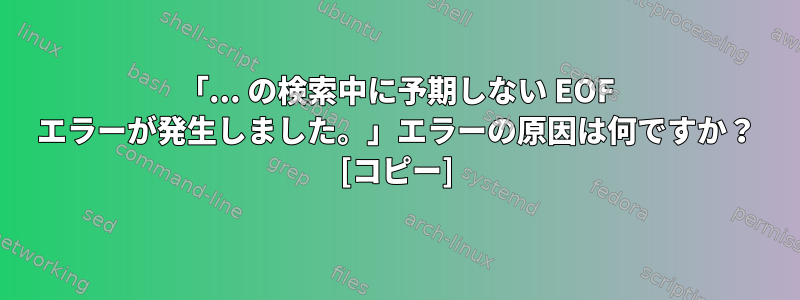 「... の検索中に予期しない EOF エラーが発生しました。」エラーの原因は何ですか？ [コピー]