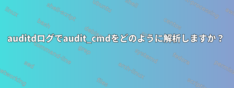 auditdログでaudit_cmdをどのように解析しますか？