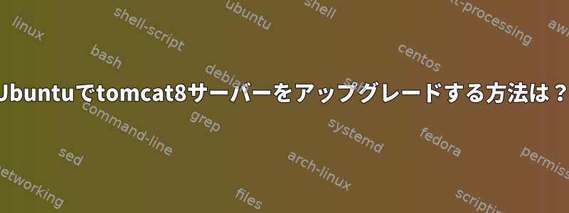 Ubuntuでtomcat8サーバーをアップグレードする方法は？