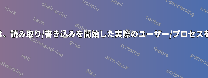 ブロックデバイスは、読み取り/書き込みを開始した実際のユーザー/プロセスを知っていますか？