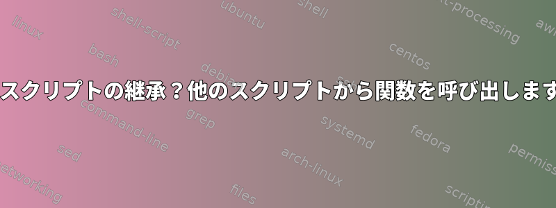 Bashスクリプトの継承？他のスクリプトから関数を呼び出しますか？