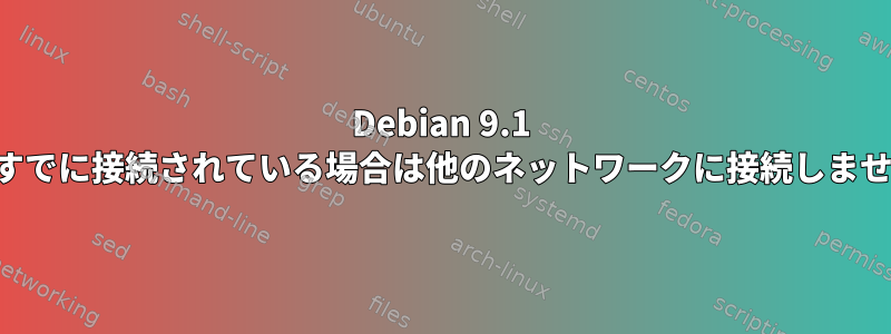 Debian 9.1 は、すでに接続されている場合は他のネットワークに接続しません。