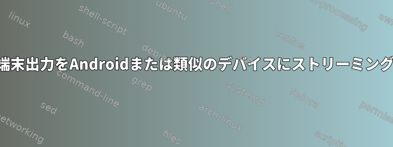 端末出力をAndroidまたは類似のデバイスにストリーミング